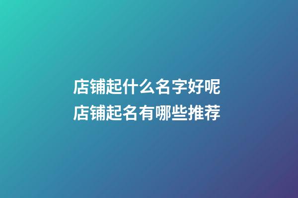 店铺起什么名字好呢 店铺起名有哪些推荐-第1张-店铺起名-玄机派